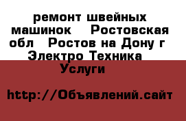 ремонт швейных машинок  - Ростовская обл., Ростов-на-Дону г. Электро-Техника » Услуги   